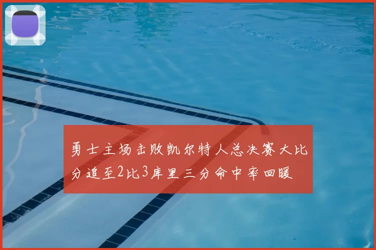 勇士主场击败凯尔特人总决赛大比分追至2比3库里三分命中率回暖