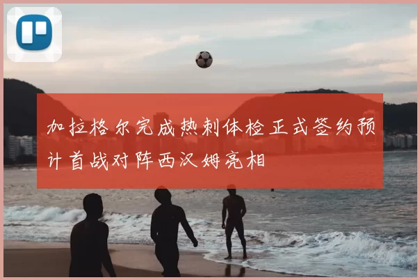 加拉格尔完成热刺体检正式签约预计首战对阵西汉姆亮相