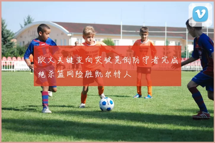 欧文关键变向突破晃倒防守者完成绝杀篮网险胜凯尔特人