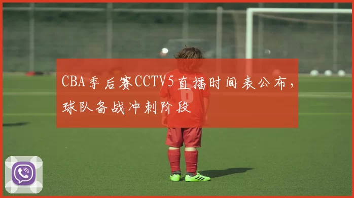 CBA季后赛CCTV5直播时间表公布，球队备战冲刺阶段