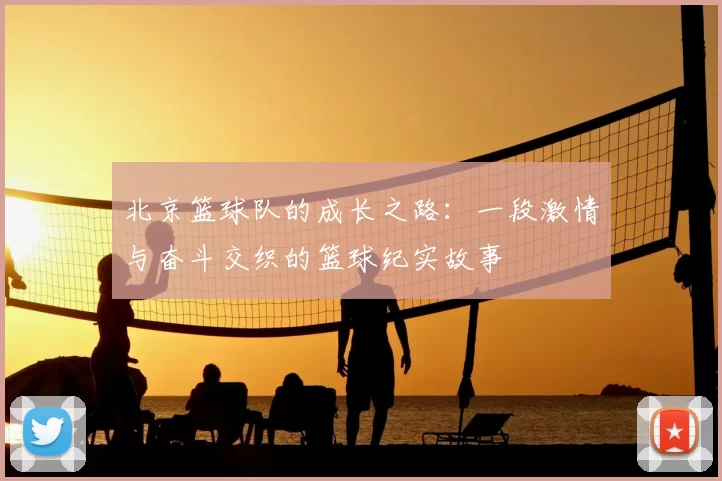 北京篮球队的成长之路：一段激情与奋斗交织的篮球纪实故事