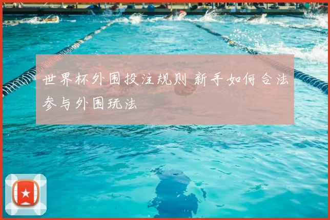 世界杯外围投注规则 新手如何合法参与外围玩法