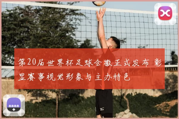 第20届世界杯足球会徽正式发布 彰显赛事视觉形象与主办特色