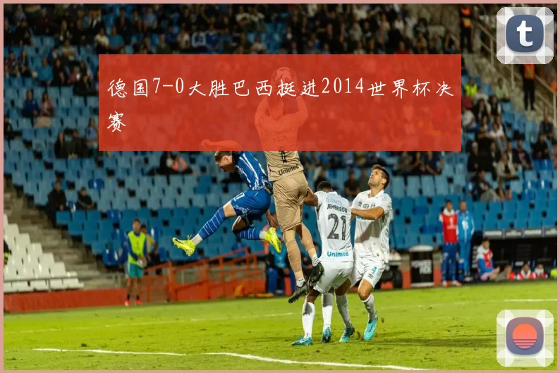 德国7-0大胜巴西挺进2014世界杯决赛