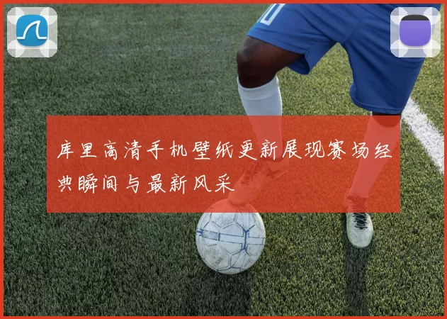 库里高清手机壁纸更新展现赛场经典瞬间与最新风采