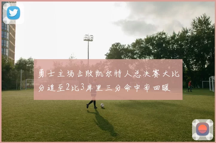 勇士主场击败凯尔特人总决赛大比分追至2比3库里三分命中率回暖