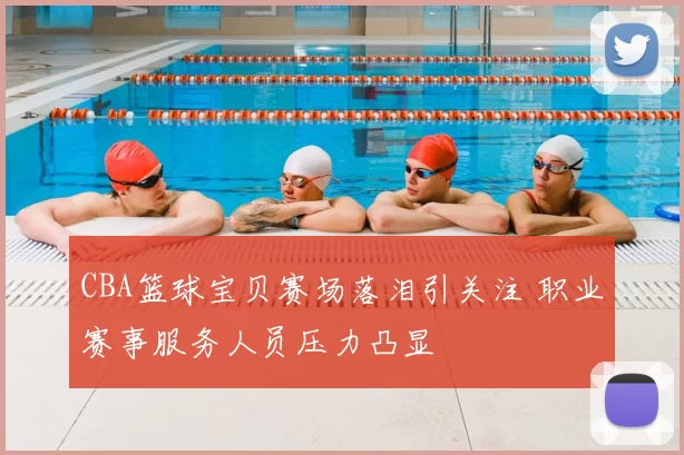 CBA篮球宝贝赛场落泪引关注 职业赛事服务人员压力凸显