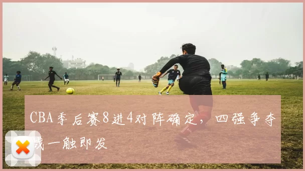CBA季后赛8进4对阵确定，四强争夺战一触即发