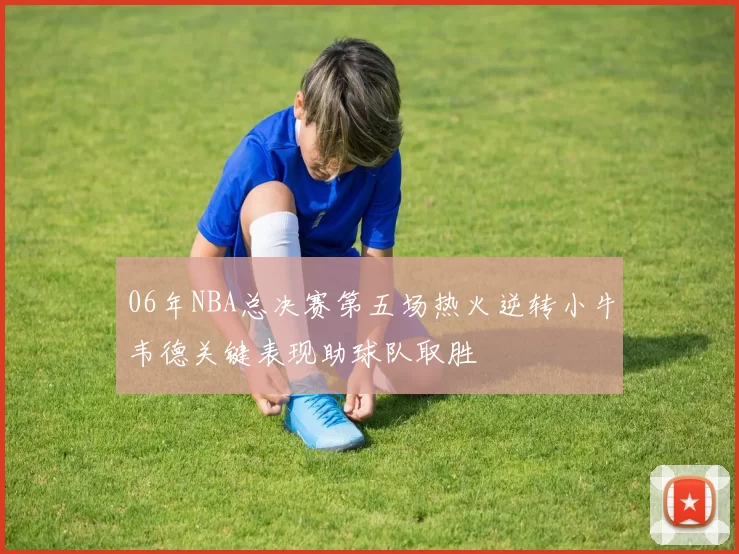06年NBA总决赛第五场热火逆转小牛韦德关键表现助球队取胜