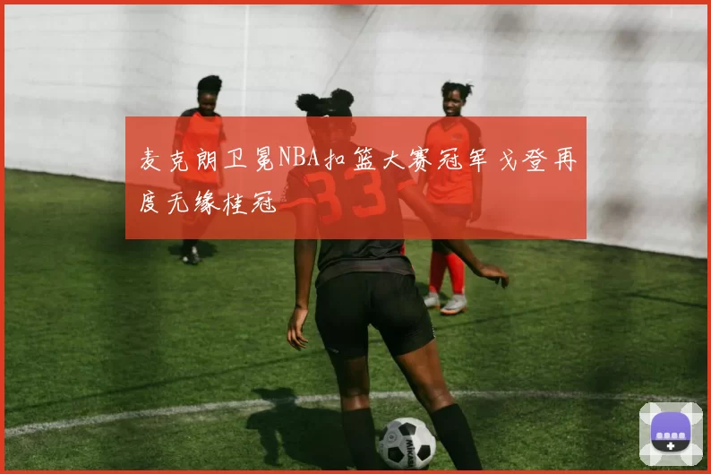 麦克朗卫冕NBA扣篮大赛冠军戈登再度无缘桂冠