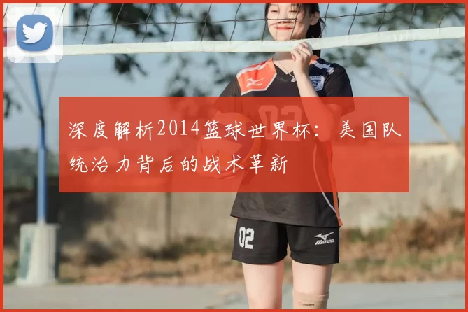 深度解析2014篮球世界杯：美国队统治力背后的战术革新