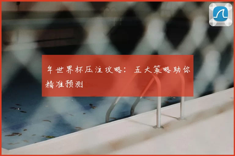 年世界杯压注攻略：五大策略助你精准预测