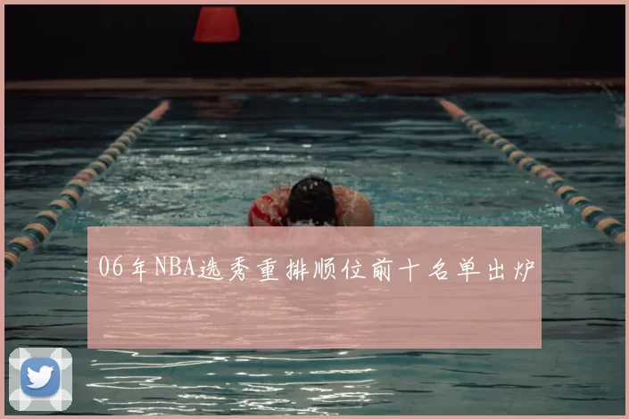 06年NBA选秀重排顺位前十名单出炉