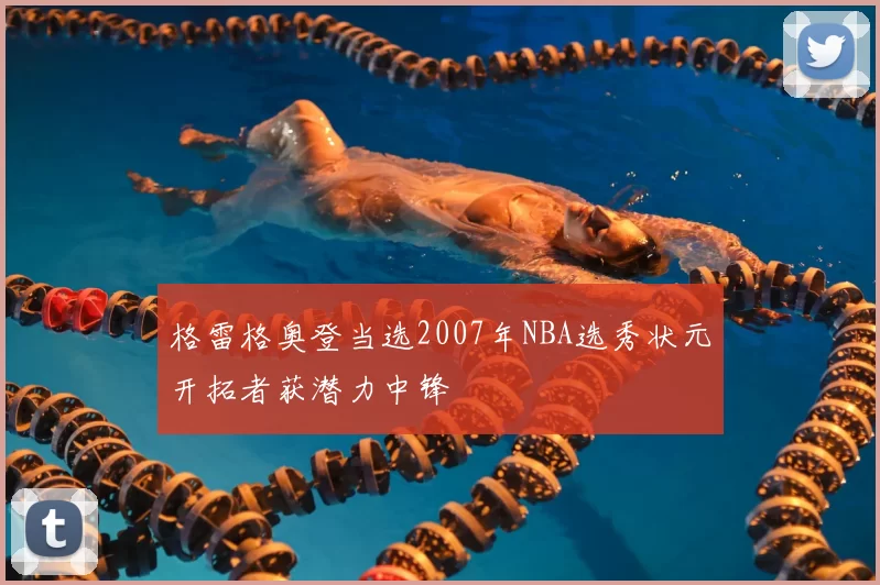 格雷格奥登当选2007年NBA选秀状元开拓者获潜力中锋