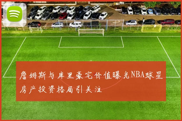 詹姆斯与库里豪宅价值曝光NBA球星房产投资格局引关注