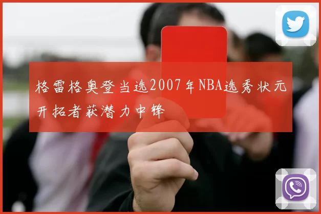 格雷格奥登当选2007年NBA选秀状元开拓者获潜力中锋