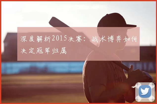 深度解析2015决赛:战术博弈如何决定冠军归属