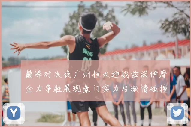 巅峰对决夜广州恒大迎战兹诺伊摩全力争胜展现豪门实力与激情碰撞
