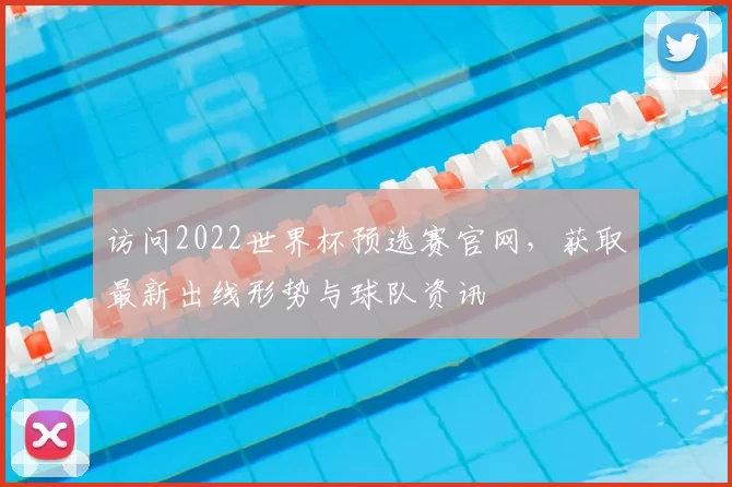 访问2022世界杯预选赛官网，获取最新出线形势与球队资讯