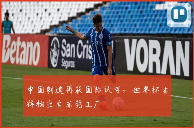中国制造再获国际认可，世界杯吉祥物出自东莞工厂