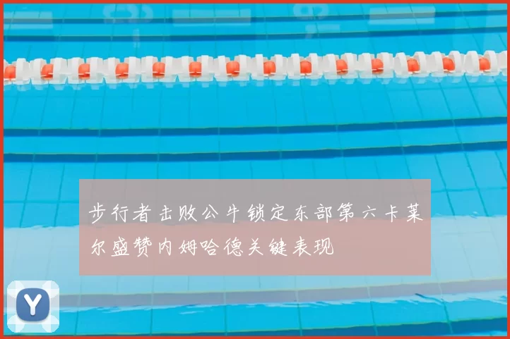 步行者击败公牛锁定东部第六卡莱尔盛赞内姆哈德关键表现