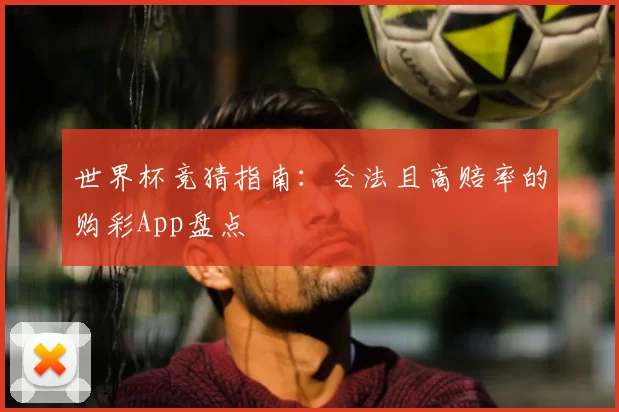 世界杯竞猜指南：合法且高赔率的购彩App盘点