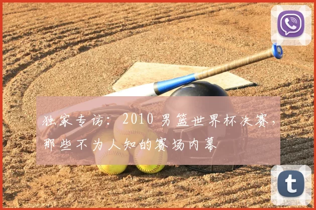 独家专访：2010 男篮世界杯决赛，那些不为人知的赛场内幕
