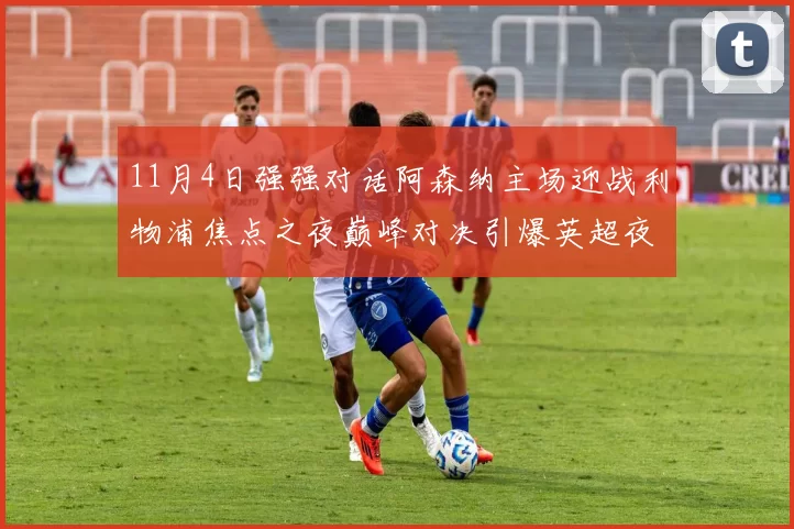 11月4日强强对话阿森纳主场迎战利物浦焦点之夜巅峰对决引爆英超夜