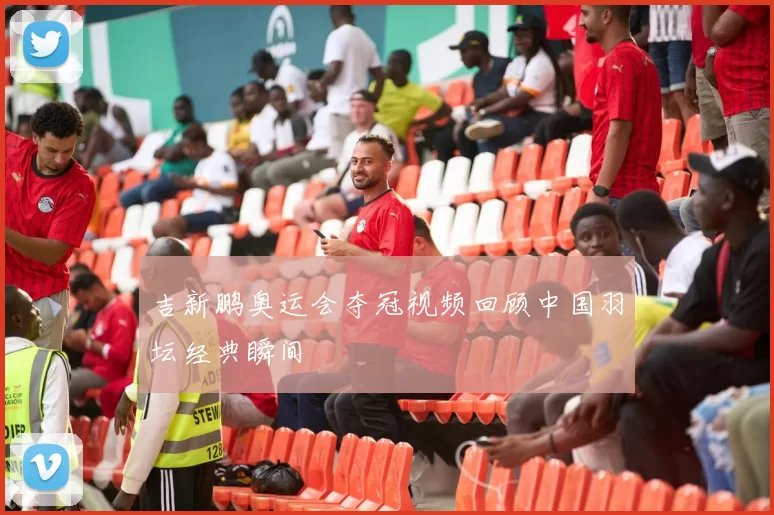 吉新鹏奥运会夺冠视频回顾中国羽坛经典瞬间