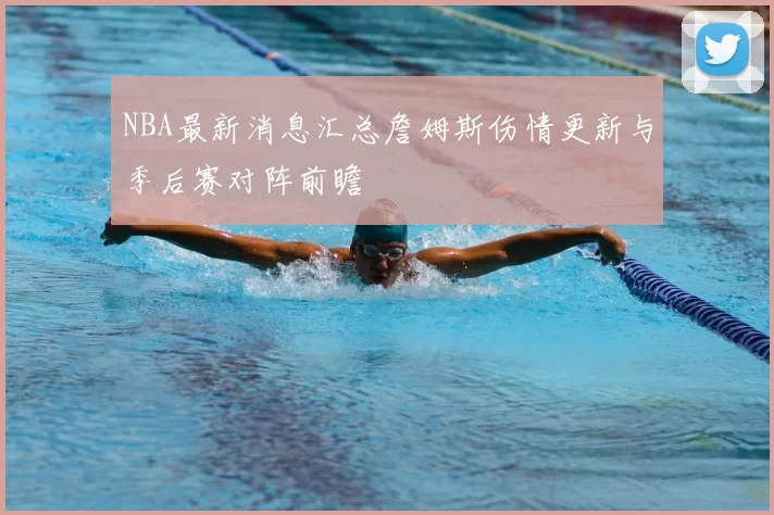NBA最新消息汇总詹姆斯伤情更新与季后赛对阵前瞻