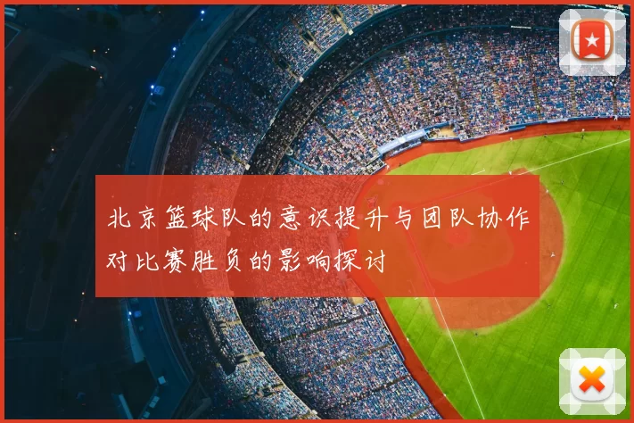 北京篮球队的意识提升与团队协作对比赛胜负的影响探讨