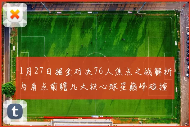 1月27日掘金对决76人焦点之战解析与看点前瞻几大核心球星巅峰碰撞