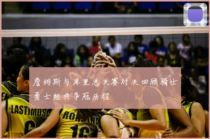 詹姆斯与库里总决赛对决回顾骑士勇士经典争冠历程