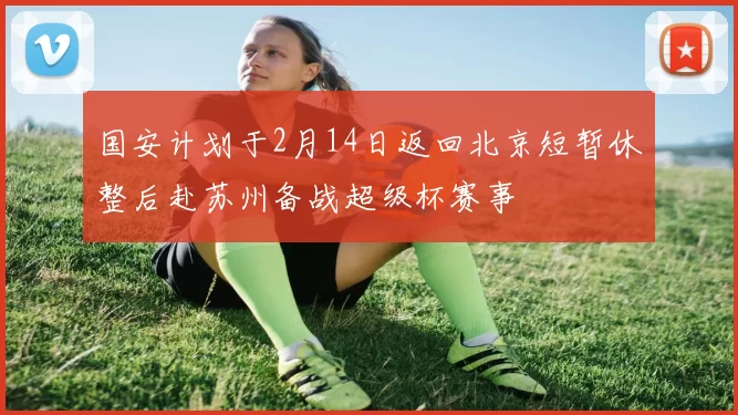国安计划于2月14日返回北京短暂休整后赴苏州备战超级杯赛事