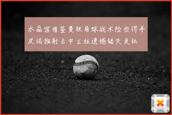 水晶宫借鉴曼联角球战术险些得手皮诺推射击中立柱遗憾错失良机