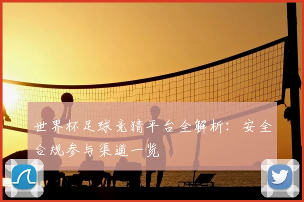 世界杯足球竞猜平台全解析：安全合规参与渠道一览