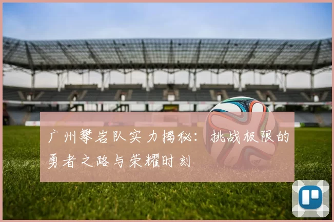 广州攀岩队实力揭秘：挑战极限的勇者之路与荣耀时刻