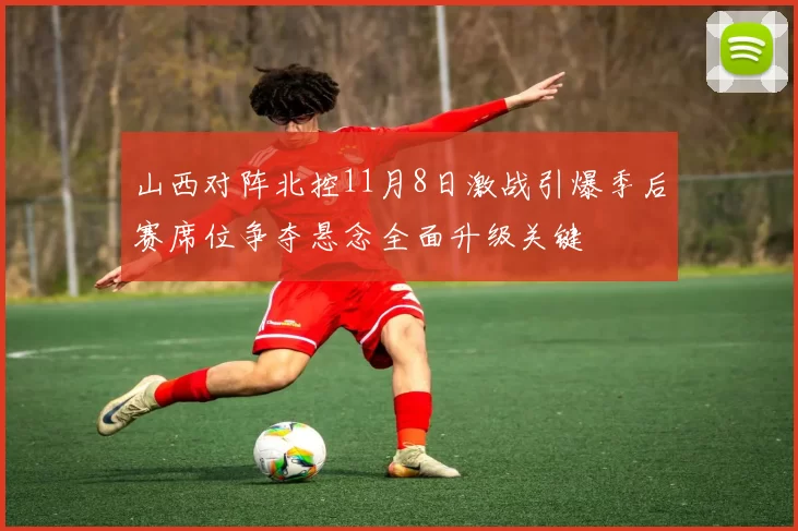 山西对阵北控11月8日激战引爆季后赛席位争夺悬念全面升级关键