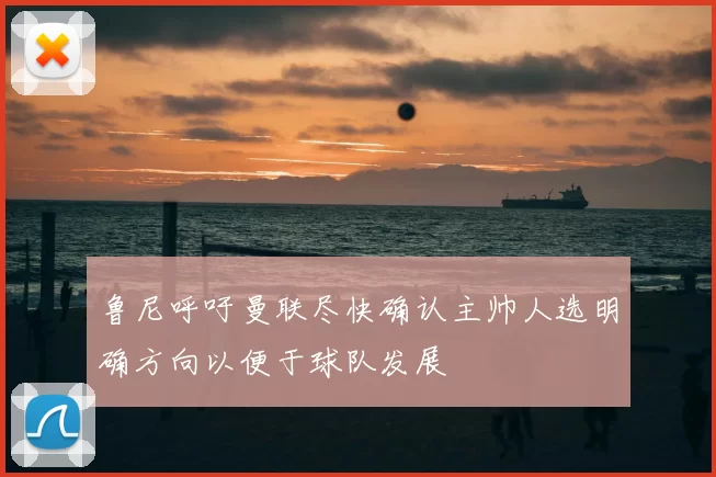 鲁尼呼吁曼联尽快确认主帅人选明确方向以便于球队发展