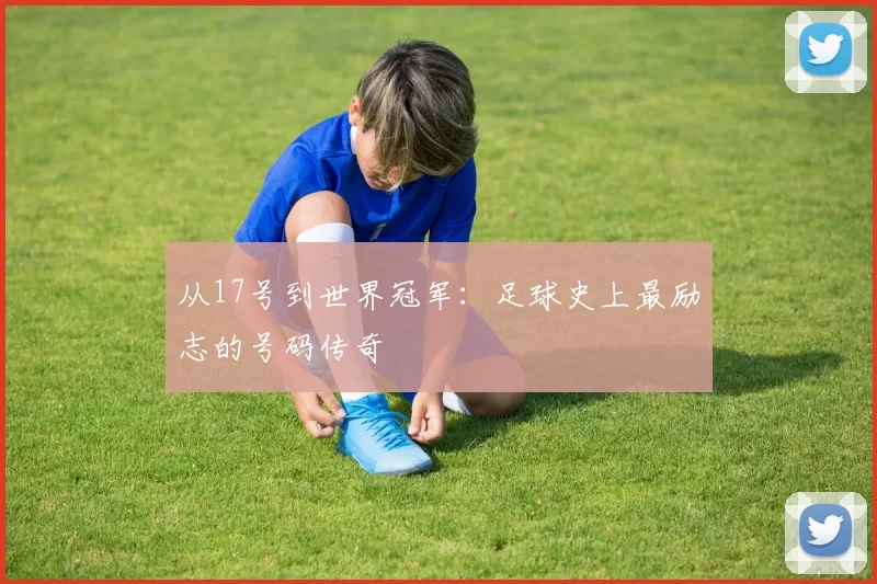 从17号到世界冠军:足球史上最励志的号码传奇