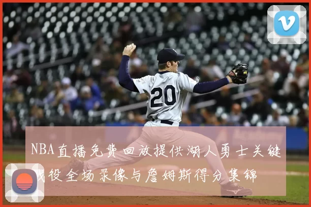 NBA直播免费回放提供湖人勇士关键战役全场录像与詹姆斯得分集锦