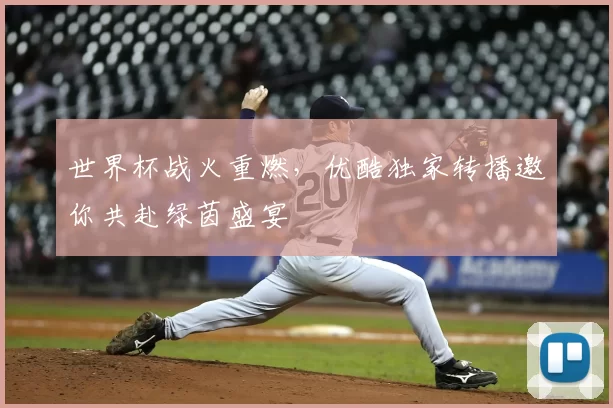 世界杯战火重燃，优酷独家转播邀你共赴绿茵盛宴