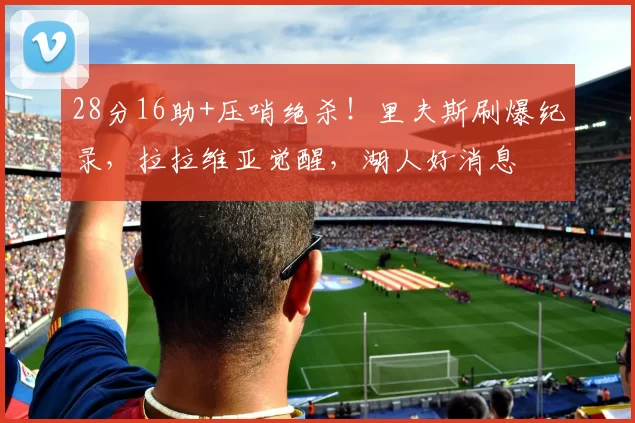 28分16助+压哨绝杀！里夫斯刷爆纪录，拉拉维亚觉醒，湖人好消息