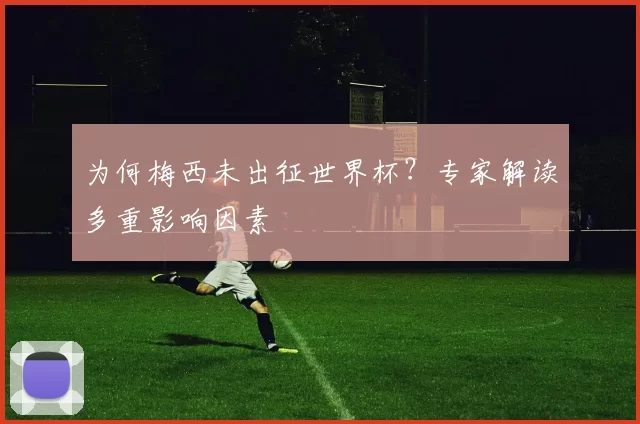 为何梅西未出征世界杯?专家解读多重影响因素