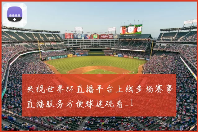 央视世界杯直播平台上线多场赛事直播服务方便球迷观看_1