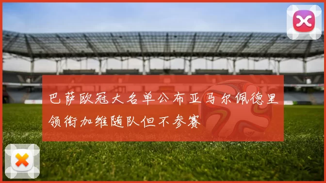 巴萨欧冠大名单公布亚马尔佩德里领衔加维随队但不参赛