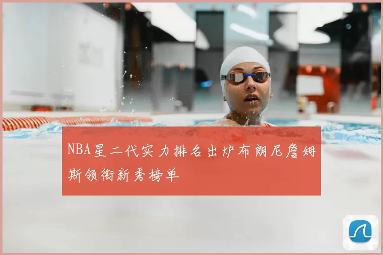 NBA星二代实力排名出炉布朗尼詹姆斯领衔新秀榜单