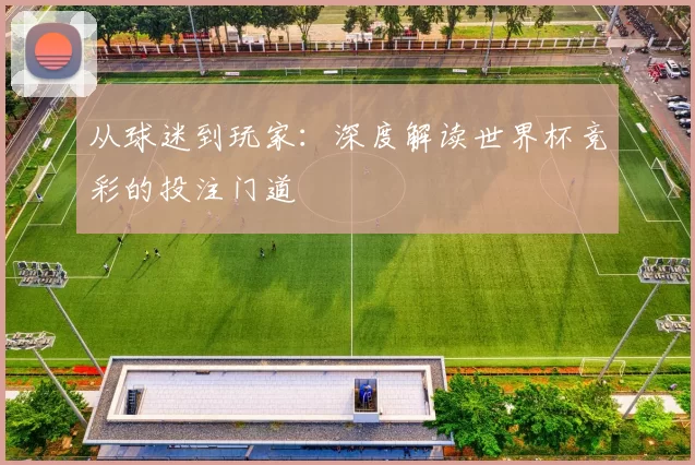 从球迷到玩家：深度解读世界杯竞彩的投注门道