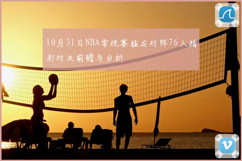 10月31日NBA常规赛猛龙对阵76人精彩对决前瞻与分析