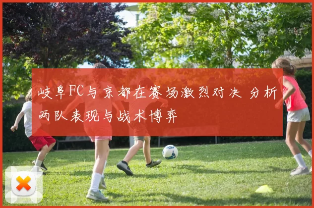 岐阜FC与京都在赛场激烈对决 分析两队表现与战术博弈